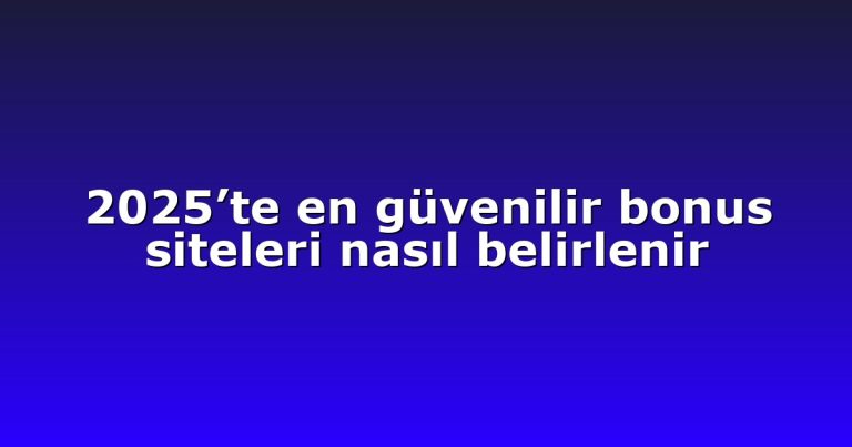 2025’te en güvenilir bonus siteleri nasıl belirlenir