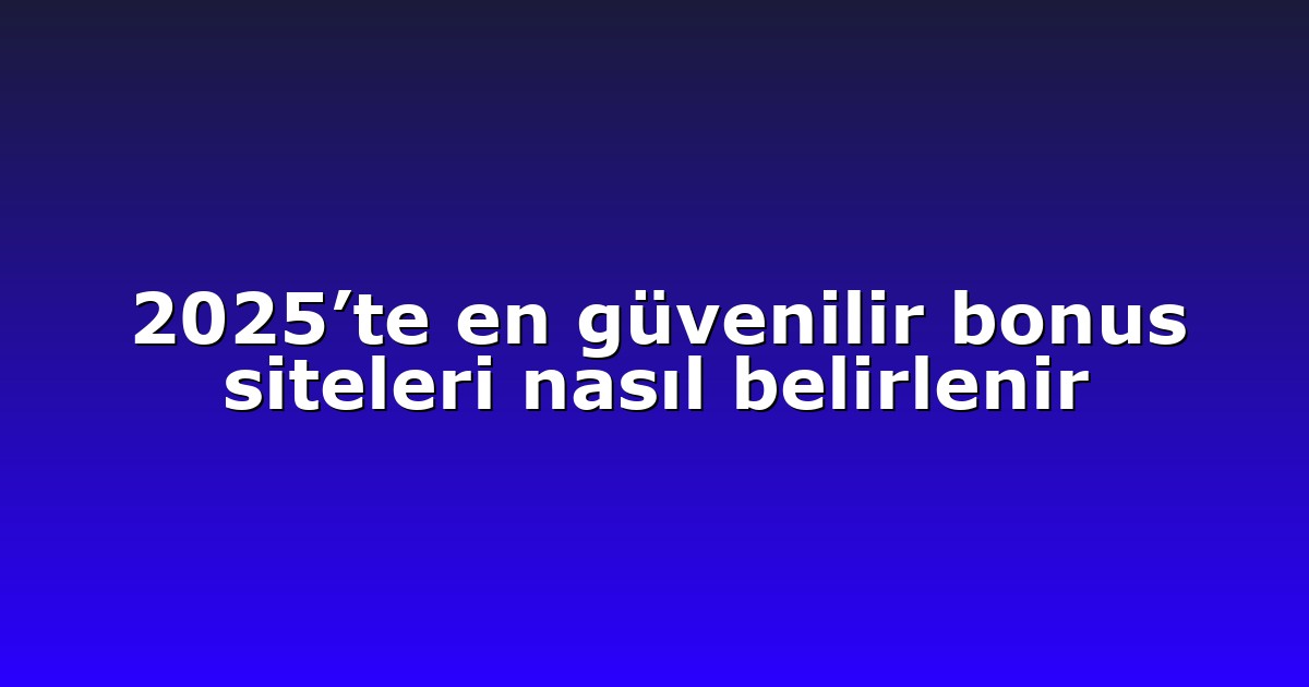 2025’te en güvenilir bonus siteleri nasıl belirlenir