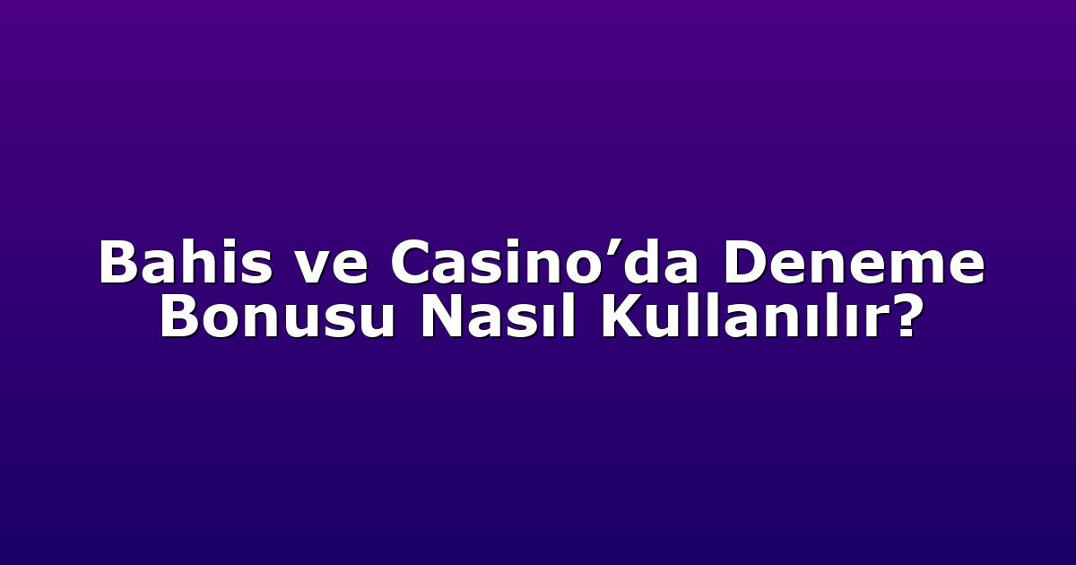 Bahis ve Casino’da Deneme Bonusu Nasıl Kullanılır?
