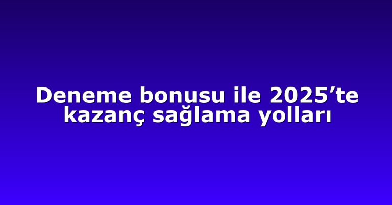 Deneme bonusu ile 2025’te kazanç sağlama yolları