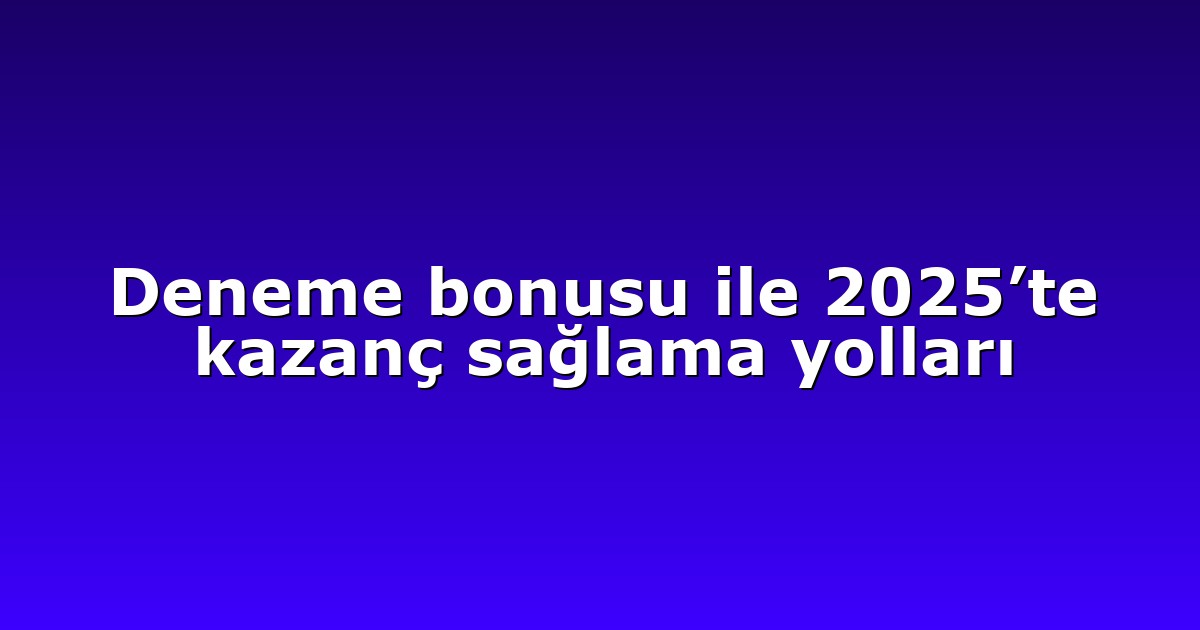Deneme bonusu ile 2025’te kazanç sağlama yolları
