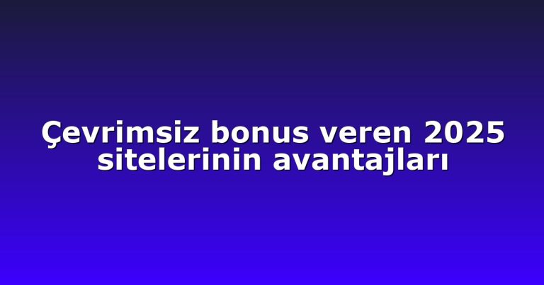 Çevrimsiz bonus veren 2025 sitelerinin avantajları