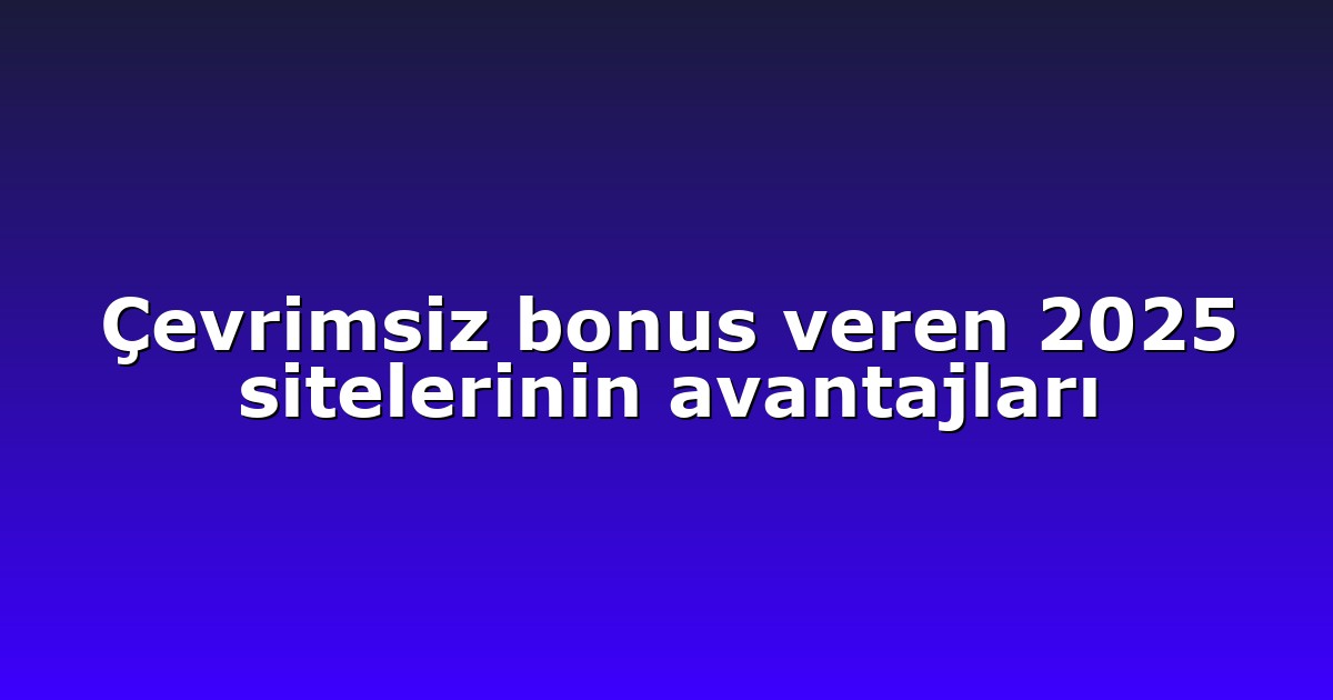 Çevrimsiz bonus veren 2025 sitelerinin avantajları
