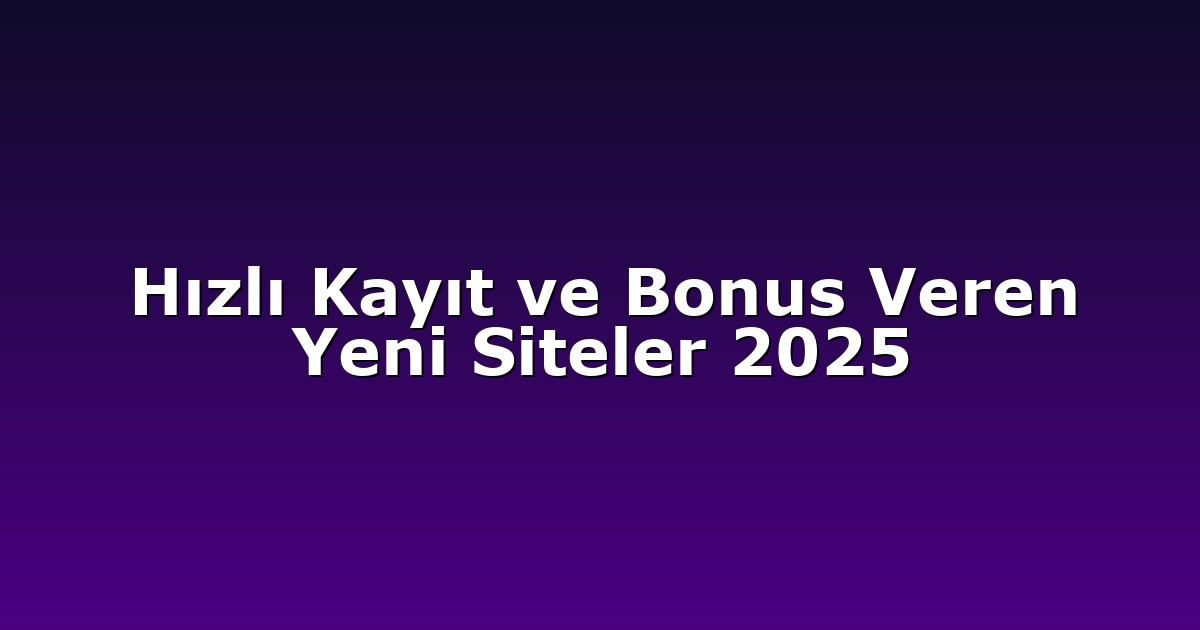 Hızlı Kayıt ve Bonus Veren Yeni Siteler 2025