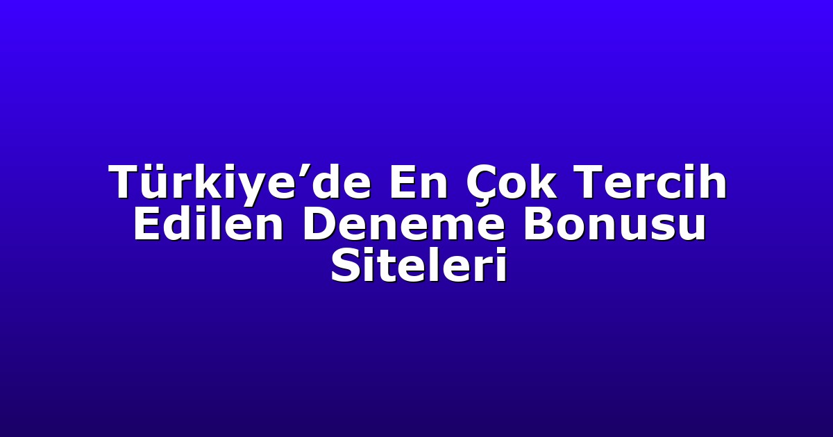 Türkiye’de En Çok Tercih Edilen Deneme Bonusu Siteleri