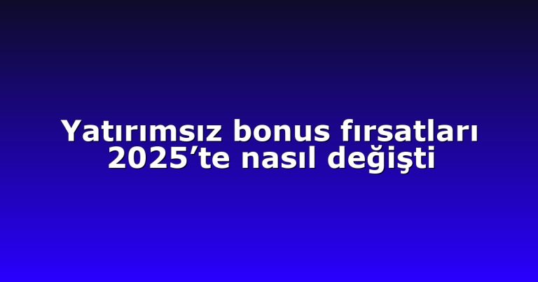 Yatırımsız bonus fırsatları 2025’te nasıl değişti