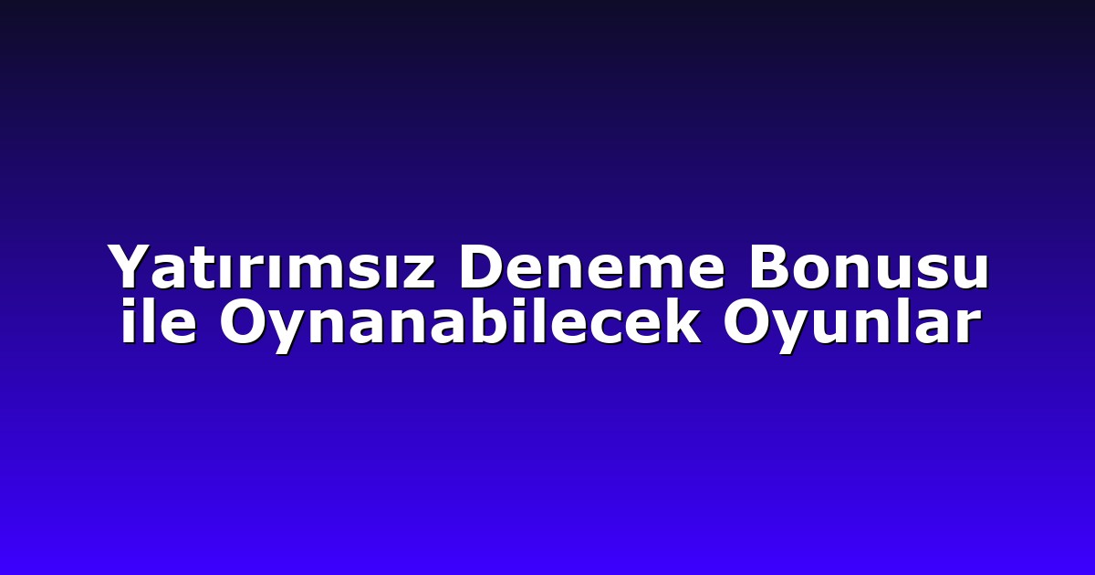 Yatırımsız Deneme Bonusu ile Oynanabilecek Oyunlar