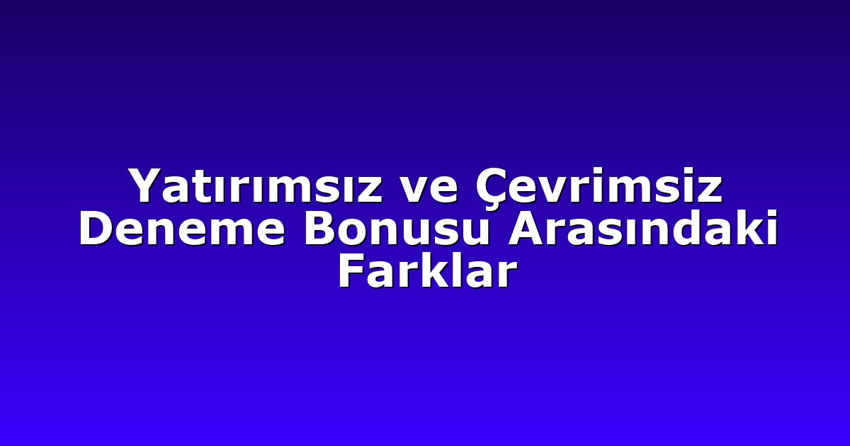 Yatırımsız ve Çevrimsiz Deneme Bonusu Arasındaki Farklar