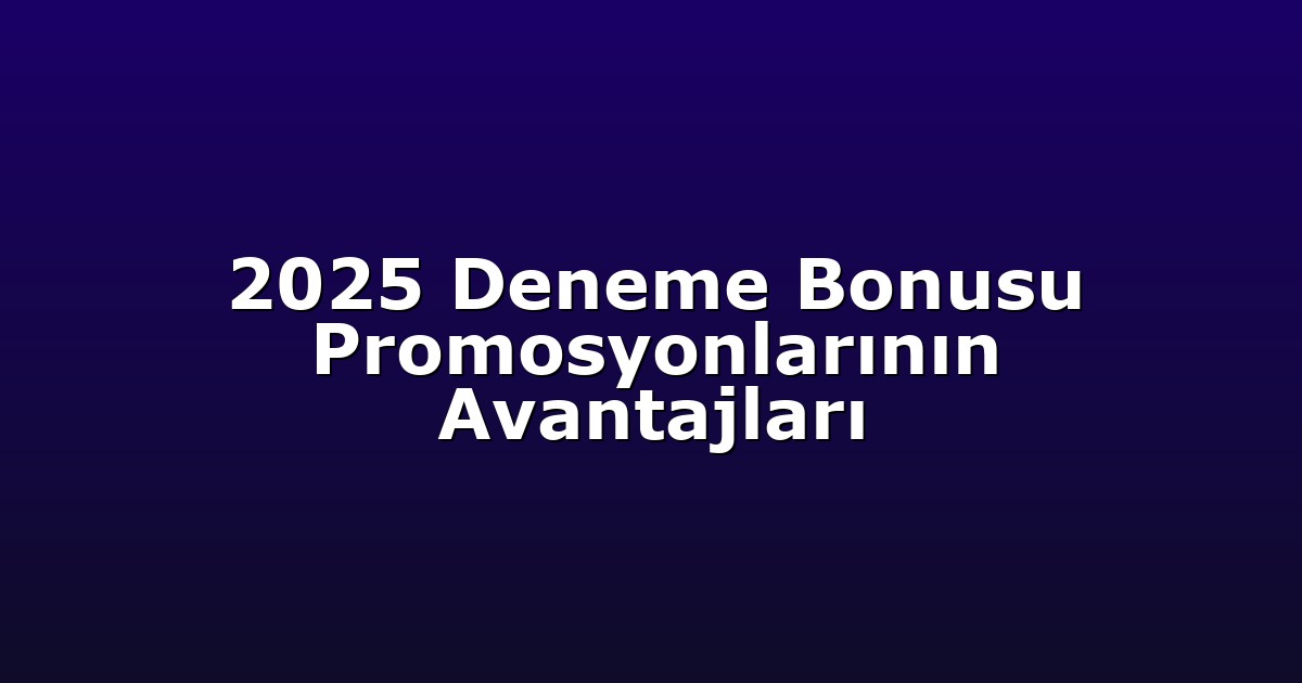 2025 Deneme Bonusu Promosyonlarının Avantajları