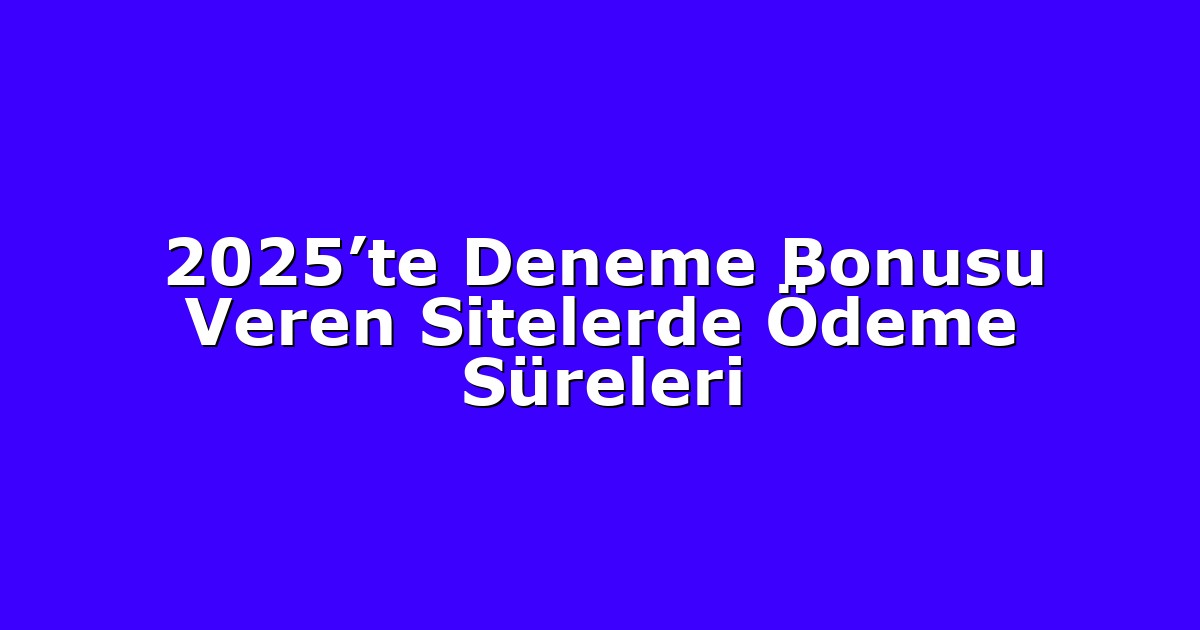 2025’te Deneme Bonusu Veren Sitelerde Ödeme Süreleri
