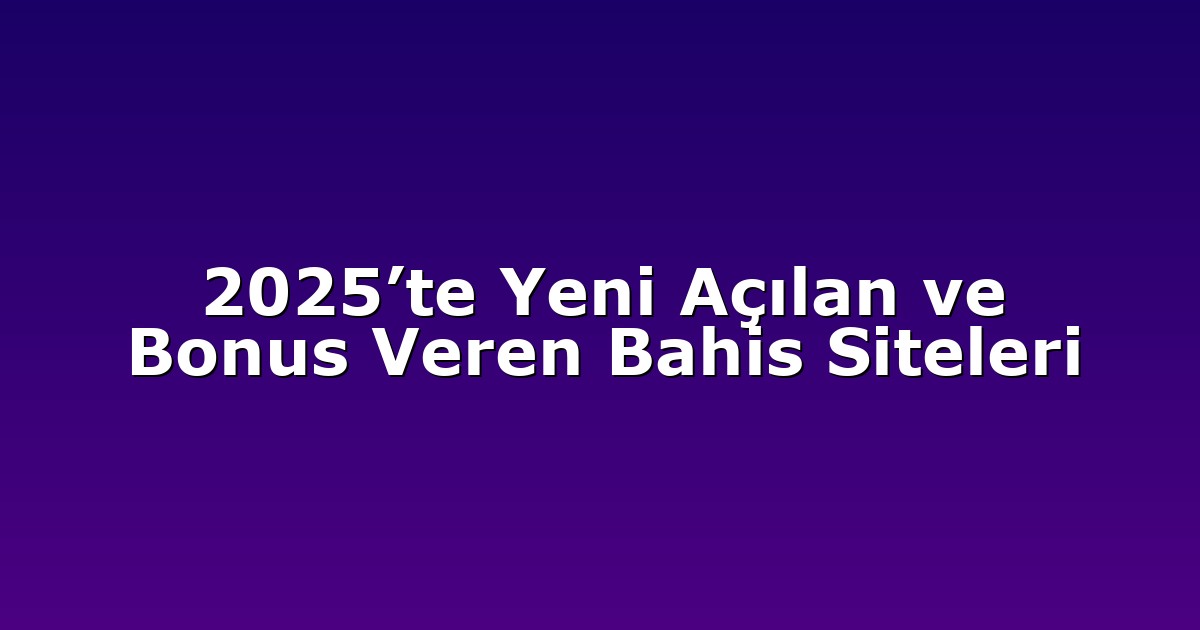 2025’te Yeni Açılan ve Bonus Veren Bahis Siteleri