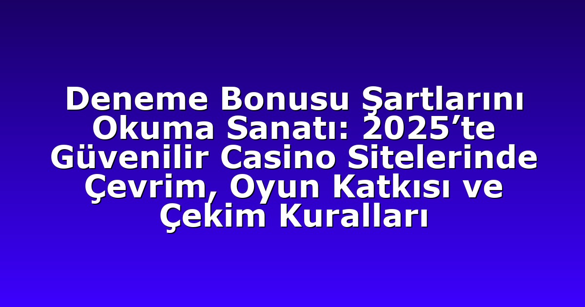 Deneme Bonusu Şartlarını Okuma Sanatı: 2025’te Güvenilir Casino Sitelerinde Çevrim, Oyun Katkısı ve Çekim Kuralları