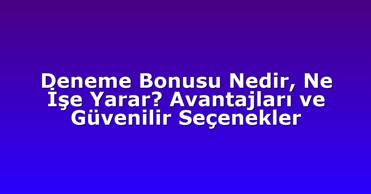 Deneme Bonusu Nedir, Ne İşe Yarar? Avantajları ve Güvenilir Seçenekler