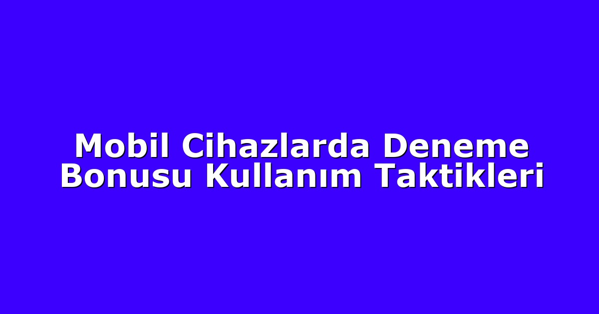 Mobil Cihazlarda Deneme Bonusu Kullanım Taktikleri
