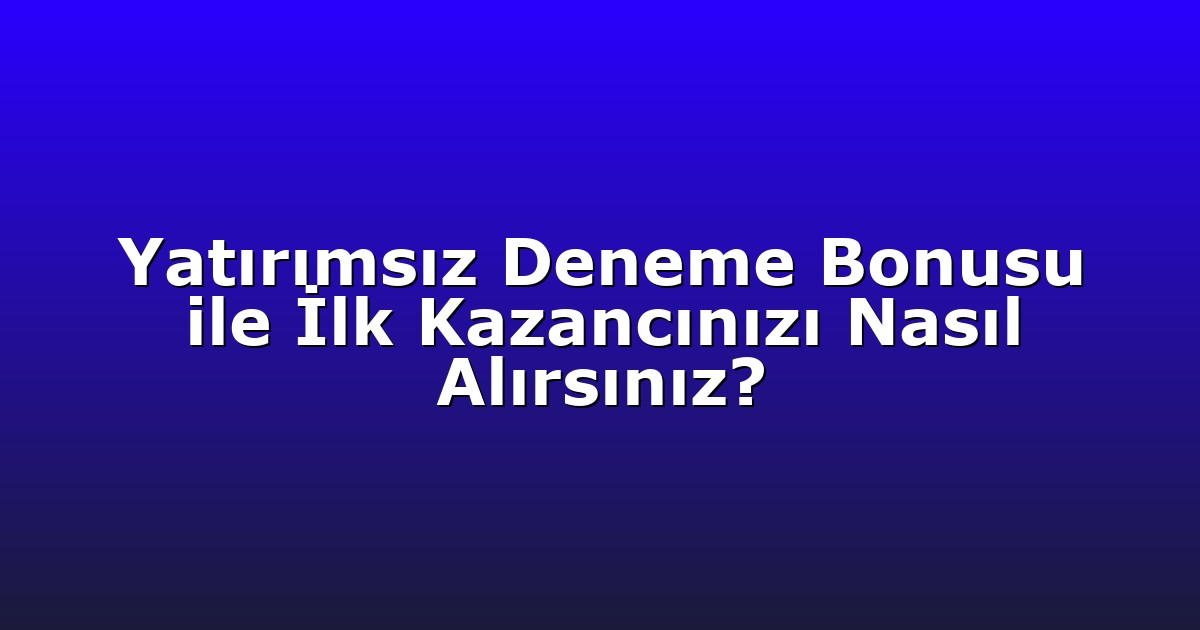 Yatırımsız Deneme Bonusu ile İlk Kazancınızı Nasıl Alırsınız?